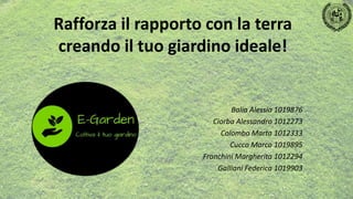 Rafforza il rapporto con la terra
creando il tuo giardino ideale!
Balia Alessia 1019876
Ciorba Alessandro 1012273
Colombo Marta 1012333
Cucco Marco 1019895
Franchini Margherita 1012294
Galliani Federica 1019903
 