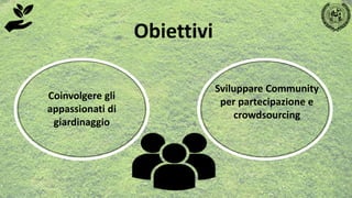 Obiettivi
Coinvolgere gli
appassionati di
giardinaggio
Sviluppare Community
per partecipazione e
crowdsourcing
 