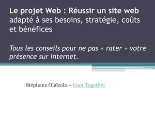 Le projet Web : Réussir un site webadapté à ses besoins, stratégie, coûts et bénéficesTous les conseils pour ne pas « rater » votre présence sur Internet.Stéphane Olaïzola – Com Together