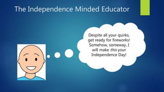 The Independence Minded Educator
Despite all your quirks,
get ready for fireworks!
Somehow, someway, I
will make this your
Independence Day!
 