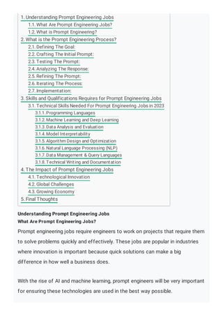 Understanding Prompt Engineering Jobs
What Are Prompt Engineering Jobs?
Prompt engineering jobs require engineers to work on projects that require them
to solve problems quickly and effectively. These jobs are popular in industries
where innovation is important because quick solutions can make a big
difference in how well a business does.
With the rise of AI and machine learning, prompt engineers will be very important
for ensuring these technologies are used in the best way possible.
1. Understanding Prompt Engineering Jobs
1.1. What Are Prompt Engineering Jobs?
1.2. What is Prompt Engineering?
2. What is the Prompt Engineering Process?
2.1. Defining The Goal:
2.2. Crafting The Initial Prompt:
2.3. Testing The Prompt:
2.4. Analyzing The Response:
2.5. Refining The Prompt:
2.6. Iterating The Process:
2.7. Implementation:
3. Skills and Qualifications Requires for Prompt Engineering Jobs
3.1. Technical Skills Needed For Prompt Engineering Jobs in 2023
3.1.1.Programming Languages
3.1.2.Machine Learning and Deep Learning
3.1.3.Data Analysis and Evaluation
3.1.4.Model Interpretability
3.1.5.Algorithm Design and Optimization
3.1.6.Natural Language Processing (NLP)
3.1.7.Data Management & Query Languages
3.1.8.Technical Writing and Documentation
4. The Impact of Prompt Engineering Jobs
4.1. Technological Innovation
4.2. Global Challenges
4.3. Growing Economy
5. Final Thoughts
 