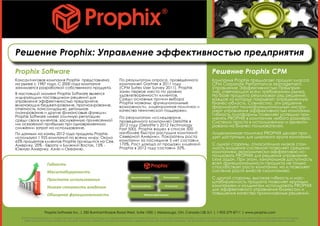 Решение Prophix: Управление эффективностью предприятия
Prophix Software
Консалтинговая компания Prophix представлена
на рынке с 1987 года. С 2000 года компания
занимается разработкой собственного продукта.
В настоящий момент Prophix Software является
лидирующим поставщиком решений для
управления эффективностью предприятия,
включающих бюджетирование, прогнозирование,
отчетность, консолидацию, детальное
планирование и другие финансовые функции.
Prophix Software имеет отличную репутацию
среди своих клиентов, заслуженную принесенной
им осязаемой прибылью при одновременном
снижении затрат на использование.
По данным на конец 2012 года продукты Prophix
используют 1 925 компаний по всему миру. Около
65% процентов клиентов Prophix приходится на Сев.
Америку, 20% - Европу и Ближний Восток, 15% -
Южную Америку, Азию и Океанию.
Компания Prophix предлагает продукт класса
CPM Corporate Performance Management,
Управление Эффективностью Предприя-
тия), отвечающий всем требованиям рынка.
На базе продукта реализован ряд решений,
каждое из которых покрывает определенную
бизнес-область. Совместно, эти решения
формируют полнофункциональный инстру-
мент управления эффективностью компании.
Гибкость платформы позволяет успешно при-
менять PROPHIX в компаниях любого размера.
Система проста в использовании и ориенти-
рована на бизнес-пользователей.
Лицензионная политика PROPHIX делает про-
дукт доступным для широкого круга компаний.
С одной стороны, относительно низкая стои-
мость владения системой позволяет средним
компаниям экономически-эффективно ис-
пользовать PROPHIX для решения управленче-
ских задач. При этом, изначальная доступность
всей функциональности продукта не только
способствует росту компании, но и позволяет
системе расти вместе скомпанией.
С другой стороны, высокая гибкость и мас-
штабируемость продукта позволяет крупным
компаниям и холдингам использовать PROPHIX
для эффективного управления бизнесом и
повышения качества принимаемых решений.
Решение Prophix CPM
Prophix Software Inc. | 350 Burnhamthorpe Road West, Suite 1000 | Mississauga, ON, Canada L5B 3J1 | 1-905-279-8711 | www.prophix.com
© 2012 Prophix Software Inc. All rights reserved. Prophix and the Prophix logo are registered trademarks of Prophix Software Inc. in Canada and other countries. No part of this document may be reproduced, retransmitted, or amended without the express
written consent of Prophix Software Inc. Microsoft, SQL Server, SharePoint and Excel are trademarks or registered trademarks of Microsoft Corporation. All other product and service names mentioned are the trademarks of their respective companies.
Гибкость
Масштабируемость
Простота использования
Низкая стоимость владения
Обширная функциональность
Бюджетирование
Прогнозирование
Консолидация
Отчетность
Финансовый анализ
По результатам опроса, проведенного
компанией Gartner в 2011 году
(CPM Suites User Survey 2011), Prophix
занял первое место по уровню
удовлетворенности клиентов.
Среди основных причин выбора
Prophix названы: функциональные
возможности, лицензионная политика и
качество технической поддержки.
По результатам исследования,
проведенного компанией Deloitte в
2012 году (Deloitte’s 2012 Technology
Fast 500), Prophix вошел в список 500
наиболее быстро растущих компаний
Северной Америки. Показатель роста
компании за последние 5 лет составил
170%. Рост дохода от продажи лицензий
Prophix в 2012 году составил 32%.
 