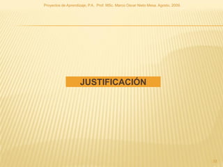 Proyectos de Aprendizaje, P.A. Prof. MSc. Marco Oscar Nieto Mesa. Agosto, 2009.




                    JUSTIFICACIÓN




                                                                                  33
 