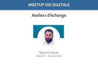 MEETUP DSI DIGITALE
Ateliers d’échange
Maurice Hazan
eDigital.fr – Ecole Centrale
 