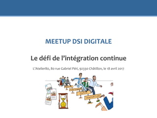 MEETUP DSI DIGITALE
Le défi de l’intégration continue
L’Atelier80, 80 rue Gabriel Péri, 92330 Châtillon, le 18 avril 2017
 