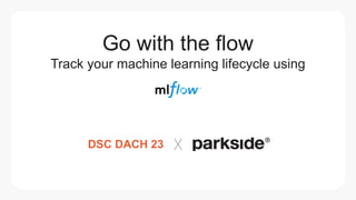 DSC DACH 23 ╳
Go with the flow
Track your machine learning lifecycle using
 