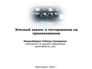 Этичный хакинг и тестирование на
проникновение
Красноярск, 2016 г.
Хеирхабаров Теймур Самедович
специалист по защите информации
admin@kb-61.com
 