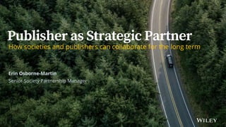 Publisher as Strategic Partner| ALPSP October 2019
Publisher as Strategic Partner
How societies and publishers can collaborate for the long term
Erin Osborne-Martin
Senior Society Partnership Manager
 