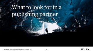 Publisher as Strategic Partner| ALPSP October 2019 4
What to look for in a
publishing partner
 