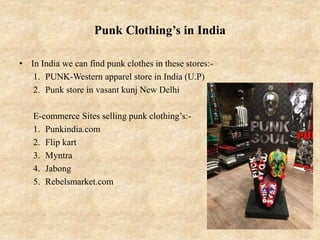 Punk Clothing’s in India
• In India we can find punk clothes in these stores:-
1. PUNK-Western apparel store in India (U.P)
2. Punk store in vasant kunj New Delhi
E-commerce Sites selling punk clothing’s:-
1. Punkindia.com
2. Flip kart
3. Myntra
4. Jabong
5. Rebelsmarket.com
 