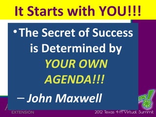 It Starts with YOU!!!
• The Secret of Success
    is Determined by
       YOUR OWN
       AGENDA!!!
 – John Maxwell
 