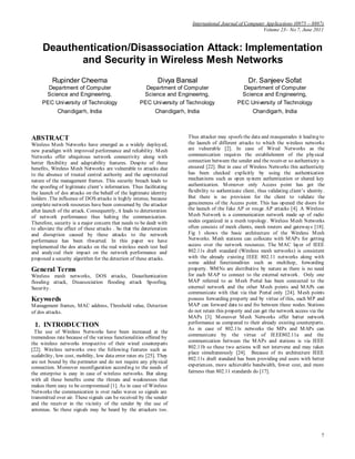 International Journal of Computer Applications (0975 – 8887)
Volume 23– No.7, June 2011
7
Deauthentication/Disassociation Attack: Implementation
and Security in Wireless Mesh Networks
Rupinder Cheema
Department of Computer
Science and Engineering,
PEC University of Technology
Chandigarh, India
Divya Bansal
Department of Computer
Science and Engineering,
PEC University of Technology
Chandigarh, India
Dr. Sanjeev Sofat
Department of Computer
Science and Engineering,
PEC University of Technology
Chandigarh, India
ABSTRACT
Wireless Mesh Networks have emerged as a widely deployed,
new paradigm with improved performance and reliability. Mesh
Networks offer ubiquitous network connectivity along with
better flexibility and adaptability features. Despite of these
benefits, Wireless Mesh Networks are vulnerable to attacks due
to the absence of trusted central authority and the unprotected
nature of the management frames. This security breach leads to
the spoofing of legitimate client’s information. Thus facilitating
the launch of dos attacks on the behalf of the legitimate identity
holders .The influence of DOS attacks is highly intense, because
complete network resources have been consumed by the attacker
after launch of the attack. Consequently, it leads to deterioration
of network performance thus halting the communication.
Therefore, security is a major concern that needs to be dealt with
to alleviate the effect of these attacks . So that the deterioration
and disruption caused by these attacks to the network
performance has been thwarted. In this paper we have
implemented the dos attacks on the real wireless mesh test bed
and analyzed their impact on the network performance and
proposed a security algorithm for the detection of these attacks.
General Terms
Wireless mesh networks, DOS attacks, Deauthentication
flooding attack, Disassociation flooding attack Spoofing,
Security.
Keywords
Management frames, MAC address, Threshold value, Detection
of dos attacks.
1. INTRODUCTION
The use of Wireless Networks have been increased at the
tremendous rate because of the various functionalities offered by
the wireless networks irrespective of their wired counterparts
[22]. Wireless networks owe the following features such as
scalability, low cost, mobility, low data error rates etc [25]. They
are not bound by the perimeter and do not require any physical
connection. Moreover reconfiguration according to the needs of
the enterprise is easy in case of wireless networks. But along
with all these benefits come the threats and weaknesses that
makes them easy to be compromised [1]. As in case of Wireless
Networks the communication is over radio waves so signals are
transmitted over air. These signals can be received by the sender
and the receiver in the vicinity of the sender by the use of
antennas. So these signals may be heard by the attackers too.
Thus attacker may spoofs the data and masquerades it leading to
the launch of different attacks to which the wireless networks
are vulnerable [2]. In case of Wired Networks as the
communication requires the establishment of the physical
connection between the sender and the receiver so authenticity is
ensured [22]. But in case of Wireless Networks this authenticity
has been checked explicitly by using the authentication
mechanisms such as open system authentication or shared key
authentication. Moreover only Access point has got the
flexibility to authenticate client, thus validating client’s identity.
But there is no provision for the client to validate the
genuineness of the Access point. This has opened the doors for
the launch of the fake AP or rouge AP attacks [4]. A Wireless
Mesh Network is a communication network made up of radio
nodes organized in a mesh topology. Wireless Mesh Networks
often consists of mesh clients, mesh routers and gateways [18].
Fig 1 shows the basic architecture of the Wireless Mesh
Networks. Mesh stations can collocate with MAPs for getting
access over the network resources. The MAC layer of IEEE
802.11s draft standard (Wireless mesh networks) is consistent
with the already existing IEEE 802.11 networks along with
some added functionalities such as multihop, forwarding
property. WMNs are distributive by nature as there is no need
for each MAP to connect to the external network. Only one
MAP referred to as Mesh Portal has been connected to the
external network and the other Mesh points and MAPs can
communicate with that via that Portal only [24]. Mesh points
possess forwarding property and by virtue of this, each MP and
MAP can forward data to and fro between these nodes. Stations
do not retain this property and can get the network access via the
MAPs [3]. Moreover Mesh Networks offer better network
performance as compared to their already existing counterparts.
As in case of 802.11s networks the MPs and MAPs can
communicate by the virtue of IEEE802.11a and the
communication between the MAPs and stations is via IEEE
802.11b so these two actions will not intervene and may takes
place simultaneously [24]. Because of its architecture IEEE
802.11s draft standard has been providing end users with better
experiences, more achievable bandwidth, fewer cost, and more
fairness than 802.11 standards do [17].
 