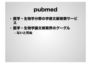 pubmed
•  医学・生物学分野の学術文献検索サービ
ス
•  医学・生物学論文検索界のグーグル
– ないと死ぬ
 