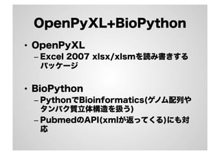 OpenPyXL+BioPython
•  OpenPyXL
– Excel 2007 xlsx/xlsmを読み書きする
パッケージ
•  BioPython
– PythonでBioinformatics(ゲノム配列や
タンパク質立体構造を扱う)
– PubmedのAPI(xmlが返ってくる)にも対
応
 