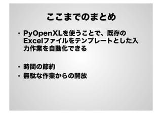 ここまでのまとめ
•  PyOpenXLを使うことで、既存の
Excelファイルをテンプレートとした入
力作業を自動化できる
•  時間の節約
•  無駄な作業からの開放
 