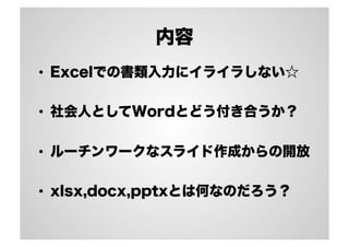 内容
•  Excelでの書類入力にイライラしない☆
•  社会人としてWordとどう付き合うか？
•  ルーチンワークなスライド作成からの開放
•  xlsx,docx,pptxとは何なのだろう？
 