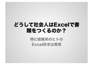 どうして社会人はExcelで書
類をつくるのか？
特に総務系のヒトの
Excel好きは異常
 