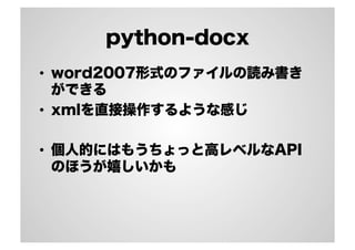 python-docx
•  word2007形式のファイルの読み書き
ができる
•  xmlを直接操作するような感じ
•  個人的にはもうちょっと高レベルなAPI
のほうが嬉しいかも
 