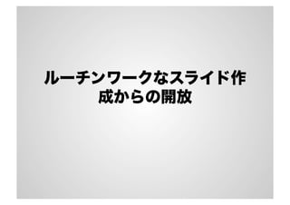 ルーチンワークなスライド作
成からの開放
 