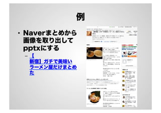 例
•  Naverまとめから
画像を取り出して
pptxにする
–  【
新宿】ガチで美味い
ラーメン屋だけまとめ
た
 