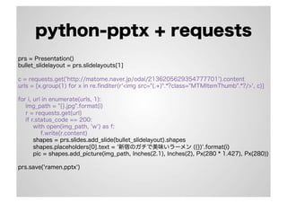 python-pptx + requests
prs = Presentation()
bullet_slidelayout = prs.slidelayouts[1]
c = requests.get('http://matome.naver.jp/odai/2136205629354777701').content
urls = [x.group(1) for x in re.ﬁnditer(r'<img src="(.+)".*?class="MTMItemThumb".*?/>', c)]
for i, url in enumerate(urls, 1):
img_path = "{}.jpg".format(i)
r = requests.get(url)
if r.status_code == 200:
with open(img_path, 'w') as f:
f.write(r.content)
shapes = prs.slides.add_slide(bullet_slidelayout).shapes
shapes.placeholders[0].text = '新宿のガチで美味いラーメン ({})'.format(i)
pic = shapes.add_picture(img_path, Inches(2.1), Inches(2), Px(280 * 1.427), Px(280))
prs.save('ramen.pptx')
 