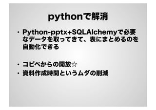 pythonで解消
•  Python-pptx+SQLAlchemyで必要
なデータを取ってきて、表にまとめるのを
自動化できる
•  コピペからの開放☆
•  資料作成時間というムダの削減
 