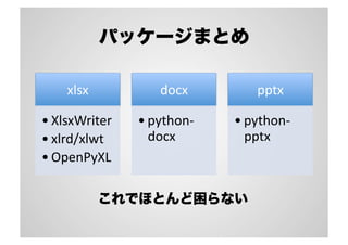 パッケージまとめ
xlsx	
• XlsxWriter	
• xlrd/xlwt	
• OpenPyXL	
docx	
• python-­‐
docx	
pptx	
• python-­‐
pptx	
これでほとんど困らない
 