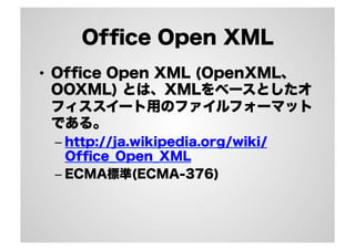 Ofﬁce Open XML
•  Ofﬁce Open XML (OpenXML、
OOXML) とは、XMLをベースとしたオ
フィススイート用のファイルフォーマット
である。
– http://ja.wikipedia.org/wiki/
Ofﬁce_Open_XML
– ECMA標準(ECMA-376)
 