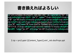 書き換えればよろしい
$	
  zip	
  -­‐r	
  prs2.pptx	
  [Content_Types].xml	
  _rels	
  docProps	
  ppt	
 