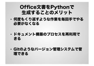 Ofﬁce文書をPythonで
生成することのメリット
•  何度もくり返すような作業を毎回手でやる
必要がなくなる
•  ドキュメント構築のプロセスを再利用で
きる
•  Gitのようなバージョン管理システムで管
理できる
 