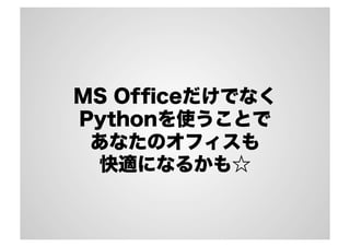 MS Ofﬁceだけでなく
Pythonを使うことで
あなたのオフィスも
快適になるかも☆
 