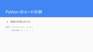 Python のコードの例
● 関数の定義 (def 文)
def process(x, y=5):
return x + y - 1
 