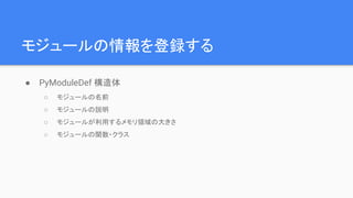 関数の一覧を登録する
● PyMethodDef の配列に詰め込む
● 終端に番兵を置く
static PyMethodDef mysortmethods[] = {
{“bubblesort”, (PyCFunction)bubblesort, METH_VARARGS, “bubblesort.”},
{NULL, NULL, 0, NULL}
}
関数の名前
 