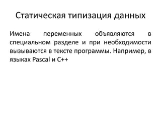 Статическая типизация данных
Имена переменных объявляются в
специальном разделе и при необходимости
вызываются в тексте программы. Например, в
языках Pascal и C++
 