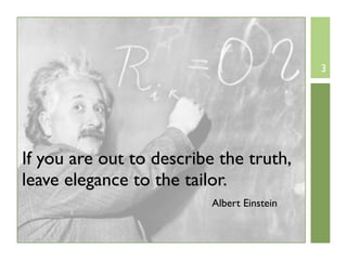 3




If you are out to describe the truth,
leave elegance to the tailor.
                          Albert Einstein
 