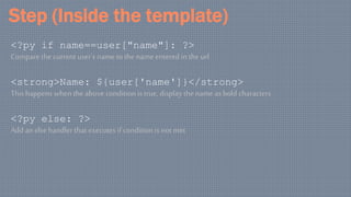 Step (Inside the template)
<?py if name==user["name"]: ?>
Compare the current user’s name to the name entered in the url
<strong>Name: ${user['name']}</strong>
Thishappens when the above condition istrue, display the name asbold characters
<?py else: ?>
Add an else handler that executes if condition is not met
 