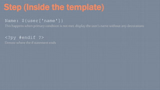 Step (Inside the template)
Name: ${user['name']}
This happens when primary condition is not met, display the user’s name without any decorations
<?py #endif ?>
Denote where the if statement ends
 