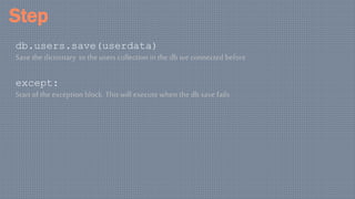 Step
db.users.save(userdata)
Save the dictionary to the users collection in the db we connected before
except:
Start of the exception block. Thiswill execute when the db save fails
 