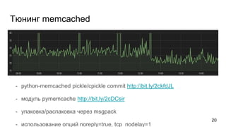 Тюнинг memcached
- python-memcached pickle/cpickle commit http://bit.ly/2ckfdJL
- модуль pymemcache http://bit.ly/2cDCsir
- упаковка/распаковка через msgpack
- использование опций noreply=true, tcp_nodelay=1
20
 