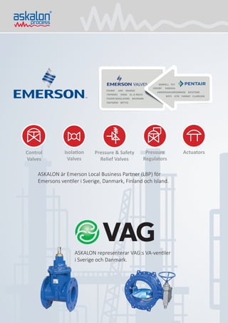 ASKALON är Emerson Local Business Partner (LBP) för
Emersons ventiler i Sverige, Danmark, Finland och Island.
ASKALON representerar VAG:s VA-ventiler
i Sverige och Danmark.
Control
Valves
Pressure
Regulators
ActuatorsIsolation
Valves
Pressure & Safety
Relief Valves
 