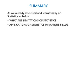 SUMMARY
As we already discussed and learnt today on
Statistics as below
• WHAT ARE LIMITATIONS OF STATISTICS
• APPLICATIONS OF STATISTICS IN VARIOUS FIELDS
 