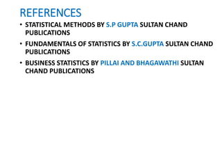 REFERENCES
• STATISTICAL METHODS BY S.P GUPTA SULTAN CHAND
PUBLICATIONS
• FUNDAMENTALS OF STATISTICS BY S.C.GUPTA SULTAN CHAND
PUBLICATIONS
• BUSINESS STATISTICS BY PILLAI AND BHAGAWATHI SULTAN
CHAND PUBLICATIONS
 