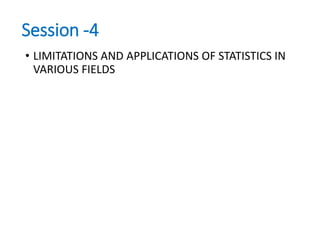 Session -4
• LIMITATIONS AND APPLICATIONS OF STATISTICS IN
VARIOUS FIELDS
 