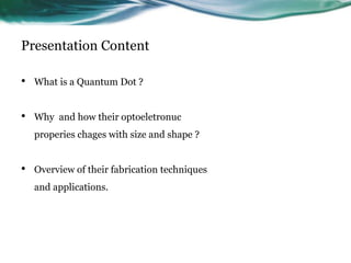 Presentation Content
• What is a Quantum Dot ?
• Why and how their optoeletronuc
properies chages with size and shape ?
• Overview of their fabrication techniques
and applications.
 