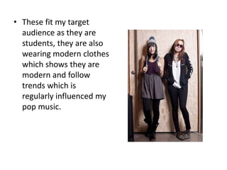 • These fit my target
  audience as they are
  students, they are also
  wearing modern clothes
  which shows they are
  modern and follow
  trends which is
  regularly influenced my
  pop music.
 