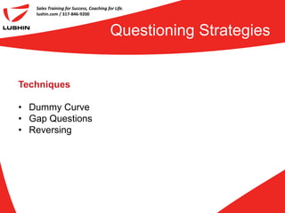 Sales Training for Success, Coaching for Life.
   lushin.com / 317-846-9200



                                          Questioning Strategies


Techniques

• Dummy Curve
• Gap Questions
• Reversing
 