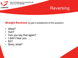 Sales Training for Success, Coaching for Life.
     lushin.com / 317-846-9200



                                                      Reversing


Straight Reverses (to get a restatement of the question)

•   What?
•   Huh?
•   Can you say that again?
•   I didn’t hear you
•   Eh?
•   Sorry, what?
 