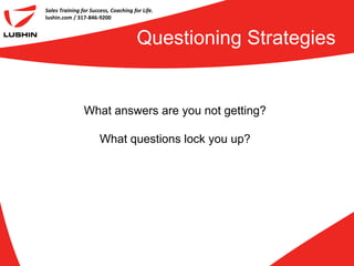 Sales Training for Success, Coaching for Life.
lushin.com / 317-846-9200



                                       Questioning Strategies


                What answers are you not getting?

                       What questions lock you up?
 