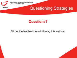 Sales Training for Success, Coaching for Life.
lushin.com / 317-846-9200



                                       Questioning Strategies


                                    Questions?

 Fill out the feedback form following this webinar.
 