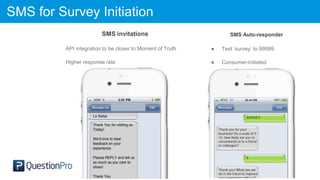 SMS for Survey Initiation
SMS invitations
API integration to be closer to Moment of Truth
Higher response rate
SMS Auto-responder
● Text ‘survey’ to 99999
● Consumer-initiated
 